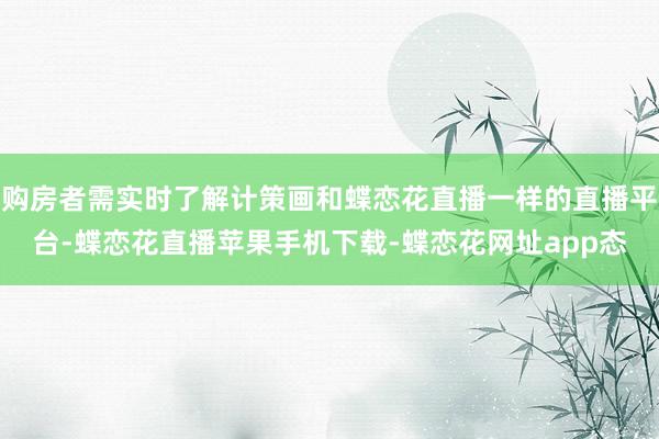 购房者需实时了解计策画和蝶恋花直播一样的直播平台-蝶恋花直播苹果手机下载-蝶恋花网址app态