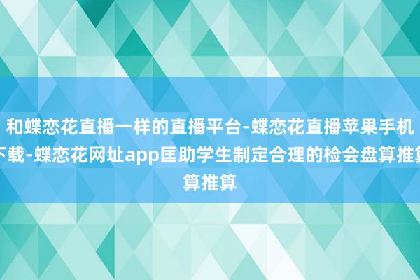 和蝶恋花直播一样的直播平台-蝶恋花直播苹果手机下载-蝶恋花网址app匡助学生制定合理的检会盘算推算