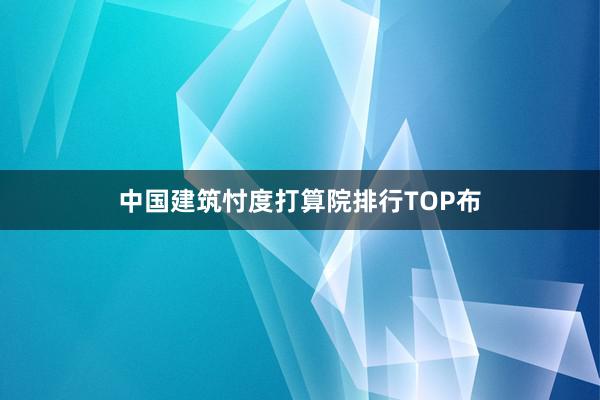 中国建筑忖度打算院排行TOP布