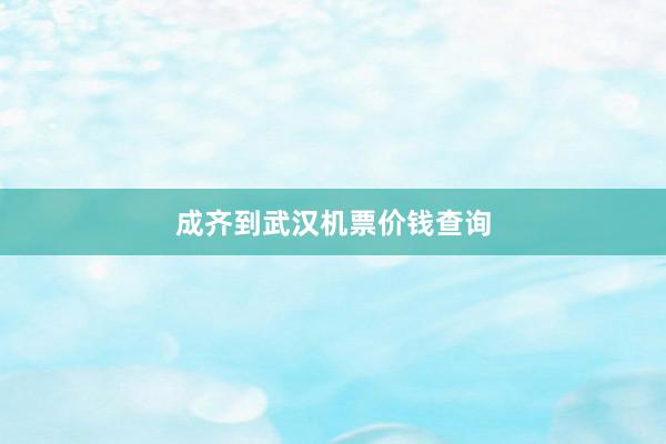 成齐到武汉机票价钱查询