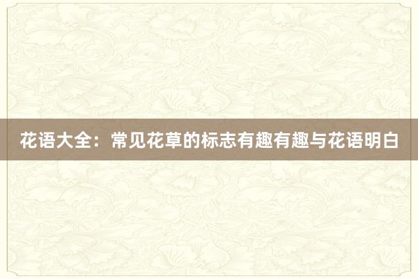 花语大全：常见花草的标志有趣有趣与花语明白