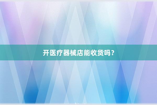 开医疗器械店能收货吗？