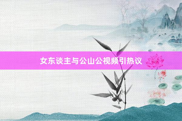 女东谈主与公山公视频引热议