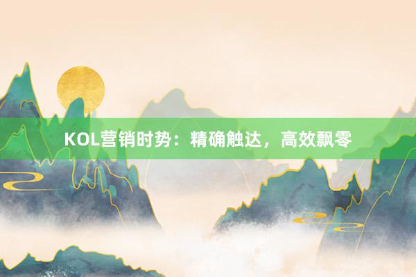 KOL营销时势：精确触达，高效飘零