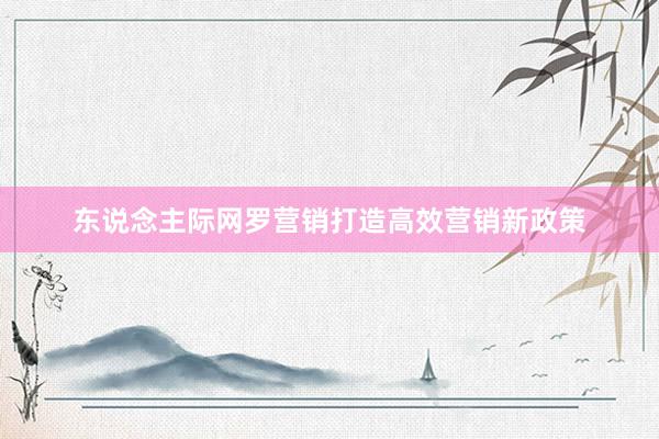 东说念主际网罗营销打造高效营销新政策